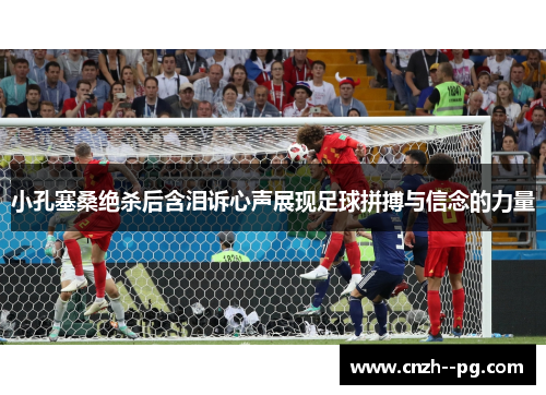 小孔塞桑绝杀后含泪诉心声展现足球拼搏与信念的力量