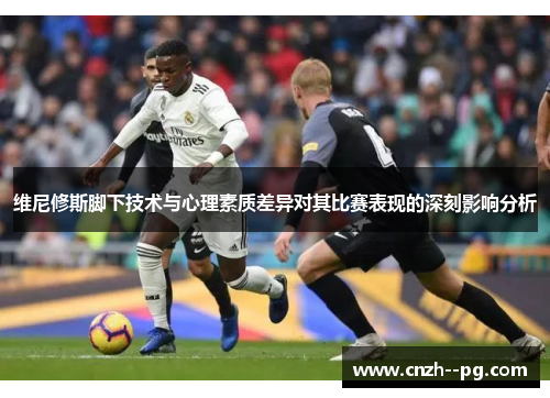 维尼修斯脚下技术与心理素质差异对其比赛表现的深刻影响分析 维尼修斯脚下技术与心理素质差异对其比赛表现的深刻影响分析