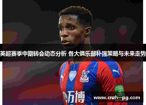 英超赛季中期转会动态分析 各大俱乐部补强策略与未来走势