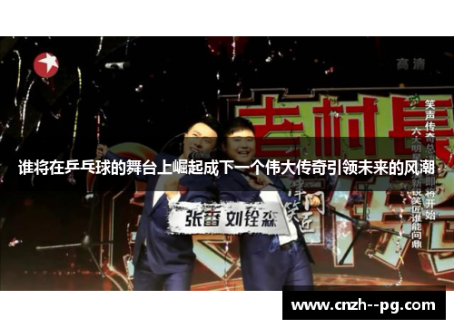 谁将在乒乓球的舞台上崛起成下一个伟大传奇引领未来的风潮