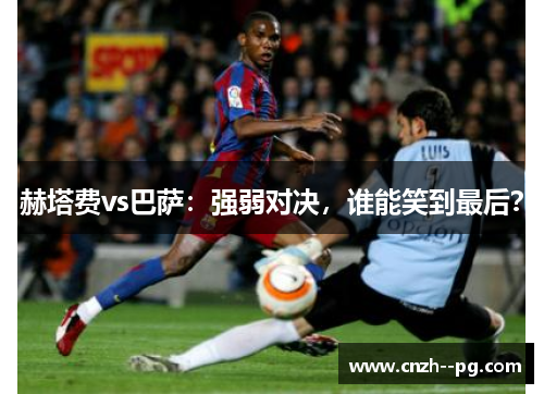 赫塔费vs巴萨:强弱对决,谁能笑到最后? 赫塔费vs巴萨:强弱对决,谁能笑到最后?