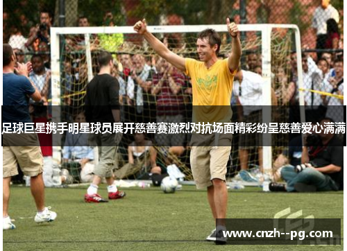 足球巨星携手明星球员展开慈善赛激烈对抗场面精彩纷呈慈善爱心满满