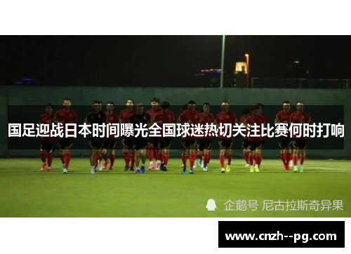 国足迎战日本时间曝光全国球迷热切关注比赛何时打响 国足迎战日本时间曝光全国球迷热切关注比赛何时打响