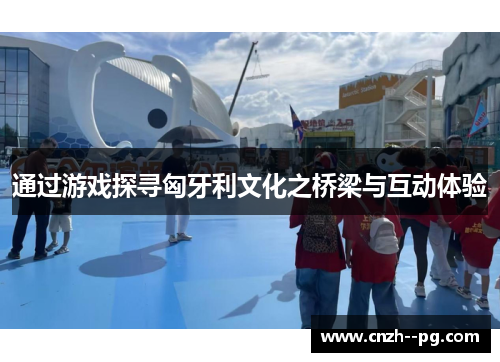 通过游戏探寻匈牙利文化之桥梁与互动体验