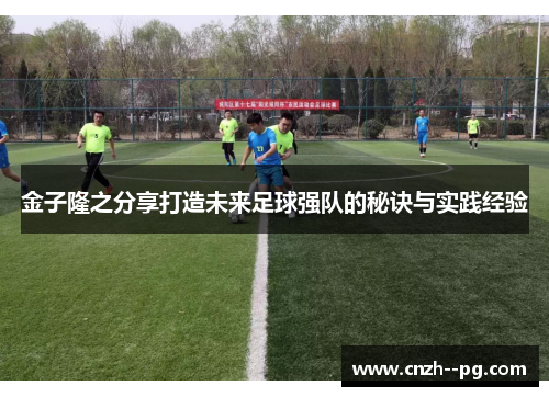 金子隆之分享打造未来足球强队的秘诀与实践经验 金子隆之分享打造未来足球强队的秘诀与实践经验