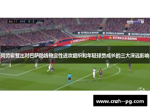 阿劳霍复出对巴萨防线稳定性进攻组织和年轻球员成长的三大深远影响 阿劳霍复出对巴萨防线稳定性进攻组织和年轻球员成长的三大深远影响