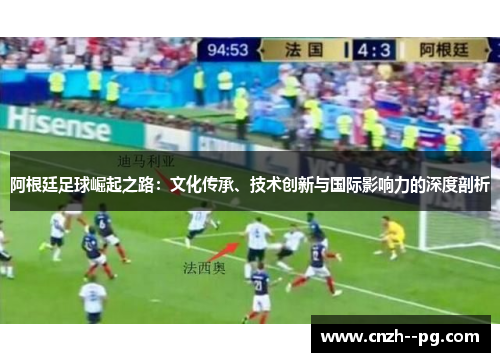 阿根廷足球崛起之路：文化传承、技术创新与国际影响力的深度剖析