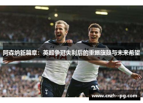 阿森纳新篇章:英超争冠失利后的重振旗鼓与未来希望 阿森纳新篇章:英超争冠失利后的重振旗鼓与未来希望