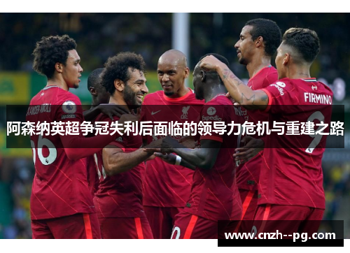 阿森纳英超争冠失利后面临的领导力危机与重建之路 阿森纳英超争冠失利后面临的领导力危机与重建之路