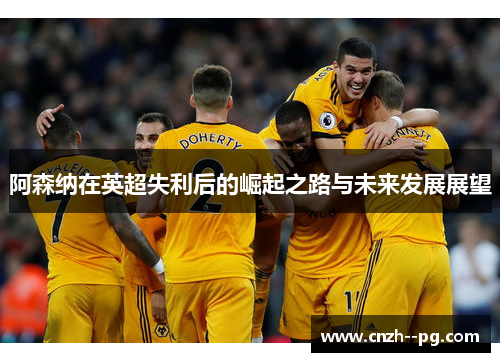 阿森纳在英超失利后的崛起之路与未来发展展望 阿森纳在英超失利后的崛起之路与未来发展展望