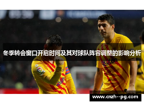 冬季转会窗口开启时间及其对球队阵容调整的影响分析