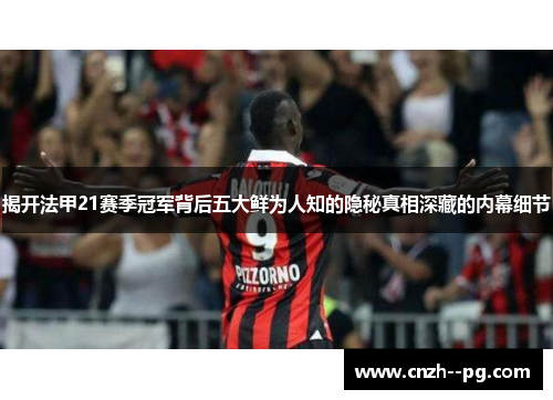 揭开法甲21赛季冠军背后五大鲜为人知的隐秘真相深藏的内幕细节