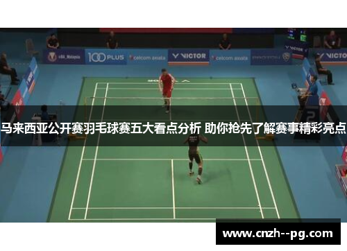 马来西亚公开赛羽毛球赛五大看点分析 助你抢先了解赛事精彩亮点