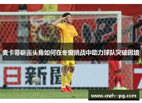 麦卡蒂崭露头角如何在冬窗挑战中助力球队突破困境