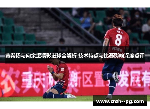 黄希扬与向余望精彩进球全解析 技术特点与比赛影响深度点评