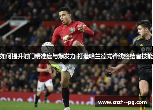 如何提升射门精准度与爆发力 打造哈兰德式锋线终结者技能