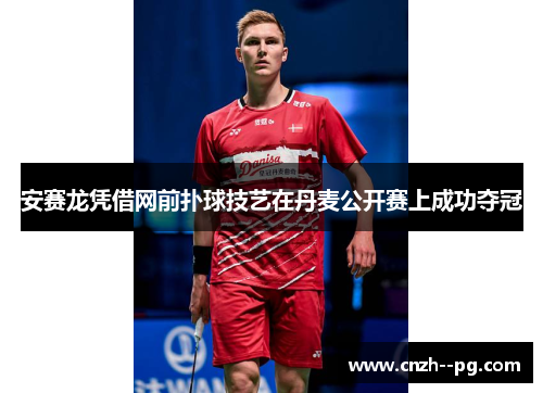 安赛龙凭借网前扑球技艺在丹麦公开赛上成功夺冠