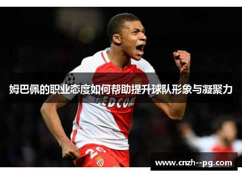 姆巴佩的职业态度如何帮助提升球队形象与凝聚力