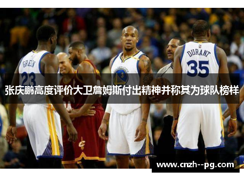 张庆鹏高度评价大卫詹姆斯付出精神并称其为球队榜样