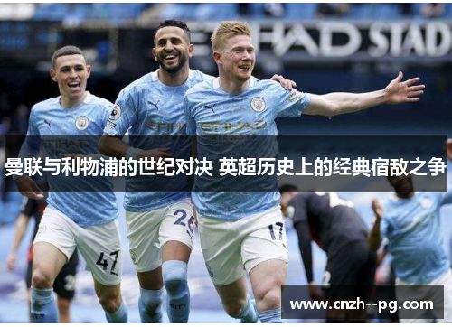 曼联与利物浦的世纪对决 英超历史上的经典宿敌之争