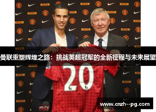 曼联重塑辉煌之路：挑战英超冠军的全新征程与未来展望