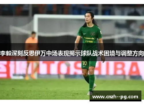 李毅深刻反思伊万中场表现揭示球队战术困境与调整方向