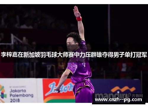 李梓嘉在新加坡羽毛球大师赛中力压群雄夺得男子单打冠军