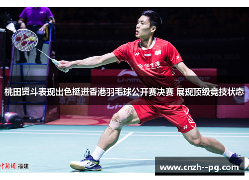 桃田贤斗表现出色挺进香港羽毛球公开赛决赛 展现顶级竞技状态