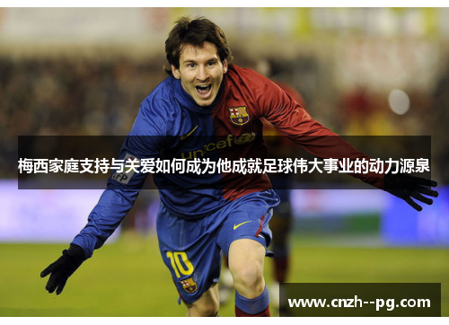 梅西家庭支持与关爱如何成为他成就足球伟大事业的动力源泉