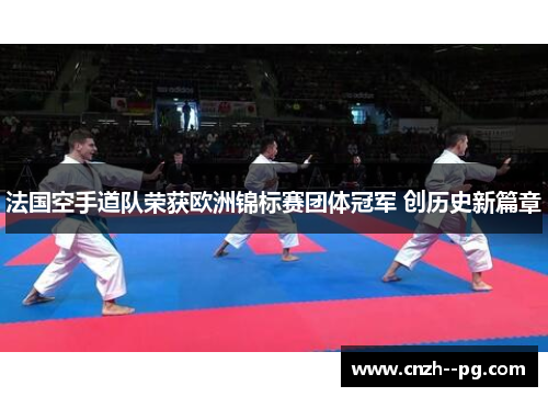 法国空手道队荣获欧洲锦标赛团体冠军 创历史新篇章
