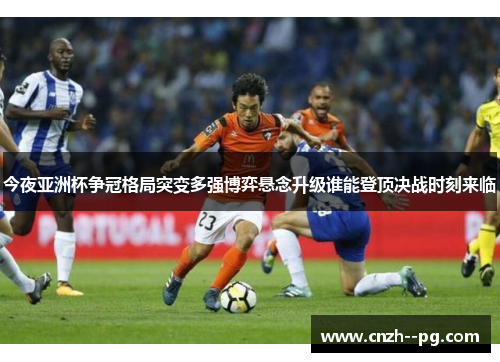 今夜亚洲杯争冠格局突变多强博弈悬念升级谁能登顶决战时刻来临 今夜亚洲杯争冠格局突变多强博弈悬念升级谁能登顶决战时刻来临