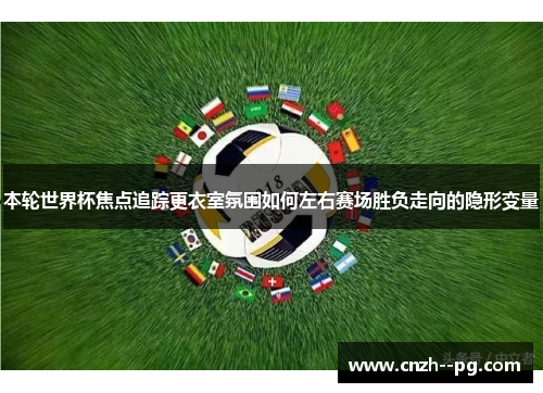 本轮世界杯焦点追踪更衣室氛围如何左右赛场胜负走向的隐形变量