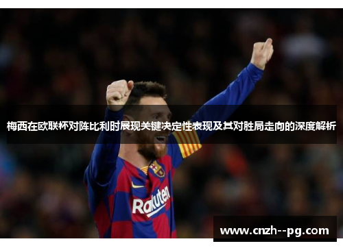 梅西在欧联杯对阵比利时展现关键决定性表现及其对胜局走向的深度解析