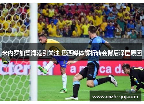 米内罗加盟海港引关注 巴西媒体解析转会背后深层原因 米内罗加盟海港引关注 巴西媒体解析转会背后深层原因