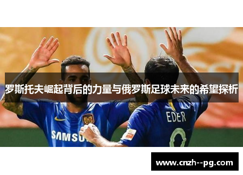 罗斯托夫崛起背后的力量与俄罗斯足球未来的希望探析