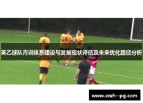 英乙球队青训体系建设与发展现状评估及未来优化路径分析 英乙球队青训体系建设与发展现状评估及未来优化路径分析