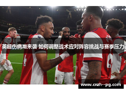 英超伤病潮来袭 如何调整战术应对阵容挑战与赛季压力 英超伤病潮来袭 如何调整战术应对阵容挑战与赛季压力
