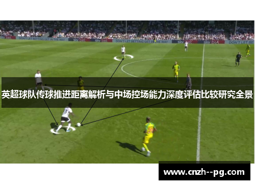 英超球队传球推进距离解析与中场控场能力深度评估比较研究全景 英超球队传球推进距离解析与中场控场能力深度评估比较研究全景