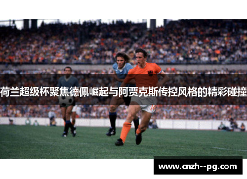 荷兰超级杯聚焦德佩崛起与阿贾克斯传控风格的精彩碰撞 荷兰超级杯聚焦德佩崛起与阿贾克斯传控风格的精彩碰撞