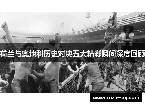 荷兰与奥地利历史对决五大精彩瞬间深度回顾 荷兰与奥地利历史对决五大精彩瞬间深度回顾