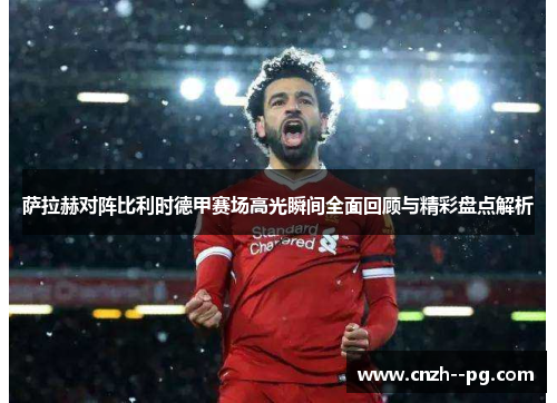 萨拉赫对阵比利时德甲赛场高光瞬间全面回顾与精彩盘点解析 萨拉赫对阵比利时德甲赛场高光瞬间全面回顾与精彩盘点解析