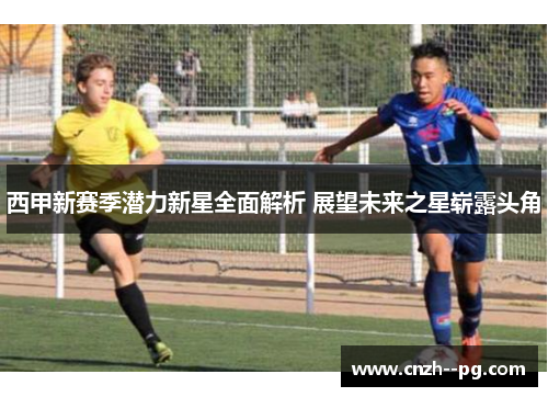 西甲新赛季潜力新星全面解析 展望未来之星崭露头角 西甲新赛季潜力新星全面解析 展望未来之星崭露头角