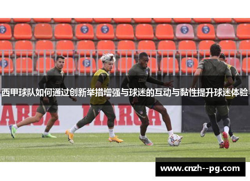 西甲球队如何通过创新举措增强与球迷的互动与黏性提升球迷体验