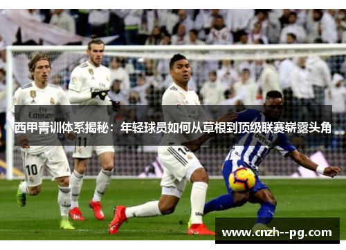 西甲青训体系揭秘:年轻球员如何从草根到顶级联赛崭露头角 西甲青训体系揭秘:年轻球员如何从草根到顶级联赛崭露头角