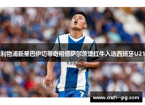 利物浦新星巴伊切蒂奇租借萨尔茨堡红牛入选西班牙U21 利物浦新星巴伊切蒂奇租借萨尔茨堡红牛入选西班牙U21
