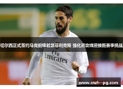 切尔西正式签约马竞前锋若昂菲利克斯 强化进攻线迎接新赛季挑战 切尔西正式签约马竞前锋若昂菲利克斯 强化进攻线迎接新赛季挑战