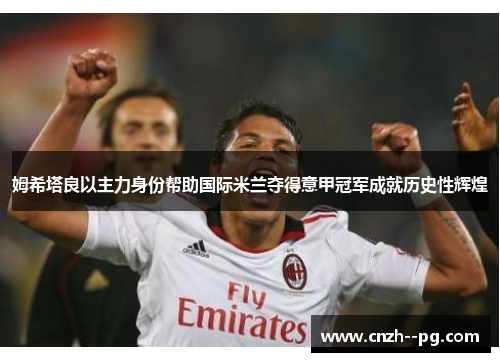 姆希塔良以主力身份帮助国际米兰夺得意甲冠军成就历史性辉煌 姆希塔良以主力身份帮助国际米兰夺得意甲冠军成就历史性辉煌