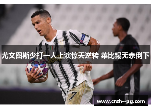 尤文图斯少打一人上演惊天逆转 莱比锡无奈倒下 尤文图斯少打一人上演惊天逆转 莱比锡无奈倒下