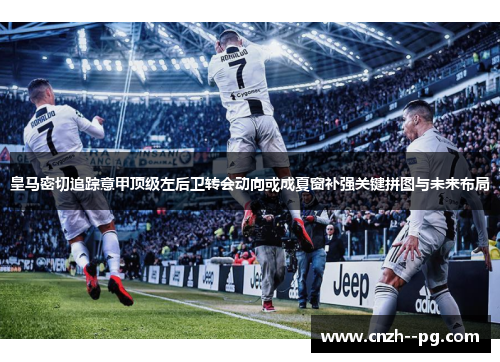 皇马密切追踪意甲顶级左后卫转会动向或成夏窗补强关键拼图与未来布局 皇马密切追踪意甲顶级左后卫转会动向或成夏窗补强关键拼图与未来布局