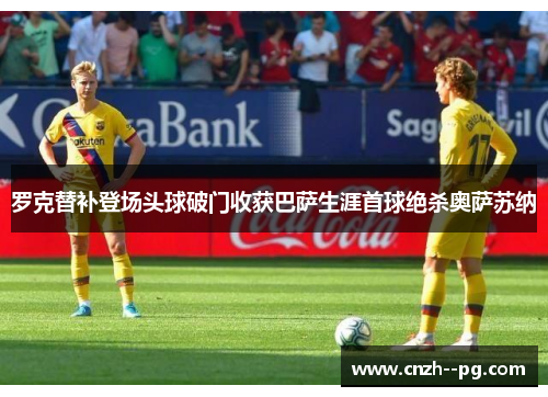 罗克替补登场头球破门收获巴萨生涯首球绝杀奥萨苏纳